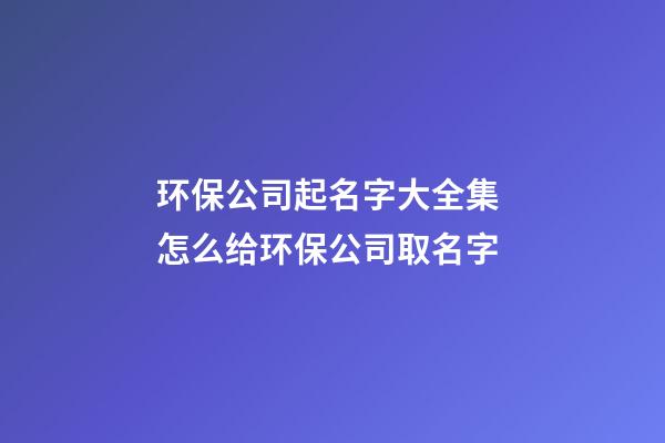 环保公司起名字大全集 怎么给环保公司取名字